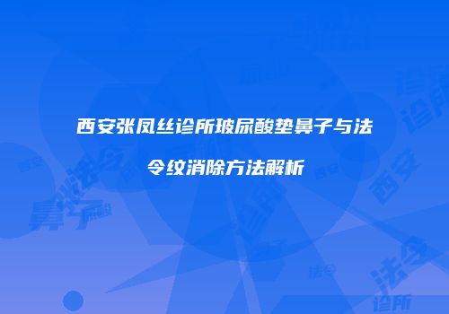 西安张凤丝诊所玻尿酸垫鼻子与法令纹消除方法解析