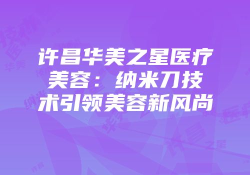 许昌华美之星医疗美容：纳米刀技术引领美容新风尚