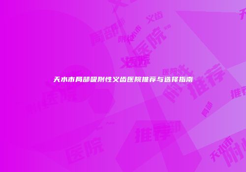 天水市局部吸附性义齿医院推荐与选择指南
