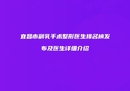 宜昌市副乳手术整形医生排名榜发布及医生详细介绍