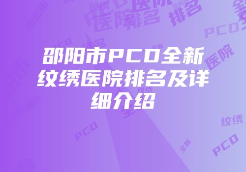 邵阳市PCD全新纹绣医院排名及详细介绍