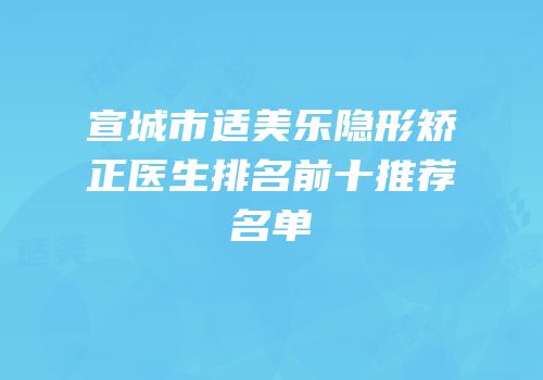 宣城市适美乐隐形矫正医生排名前十推荐名单