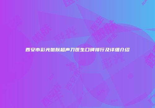 西安市彩光嫩肤超声刀医生口碑排行及详细介绍