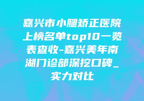 嘉兴市小腿矫正医院上榜名单top10一览表查收-嘉兴美年南湖门诊部深挖口碑_实力对比