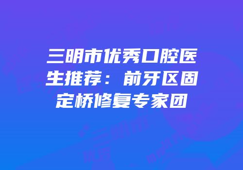 三明市优秀口腔医生推荐：前牙区固定桥修复专家团