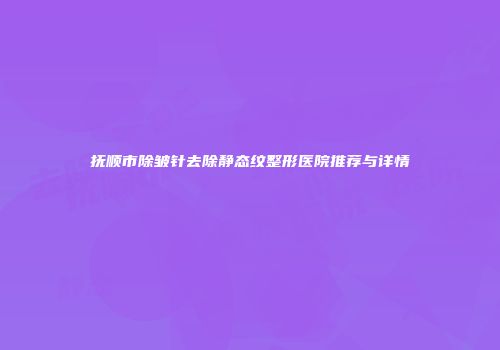 抚顺市除皱针去除静态纹整形医院推荐与详情