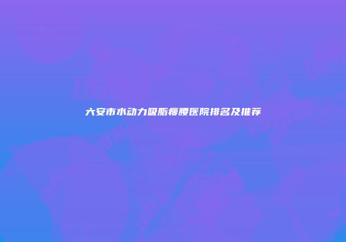 六安市水动力吸脂瘦腰医院排名及推荐