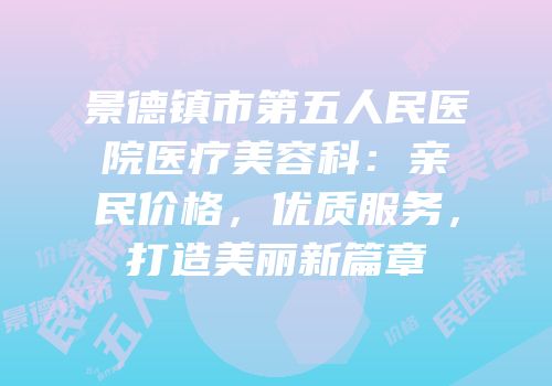 景德镇市第五人民医院医疗美容科：亲民价格，优质服务，打造美丽新篇章