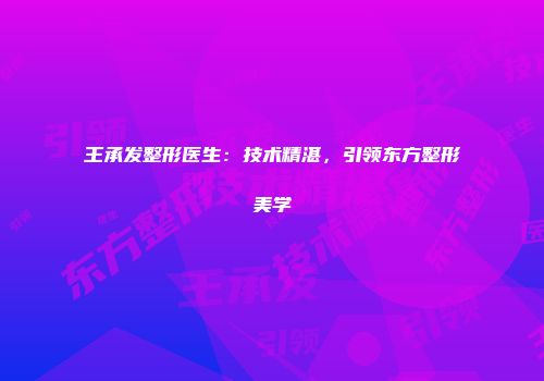 王承发整形医生：技术精湛，引领东方整形美学