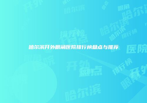 哈尔滨开外眼角医院排行榜盘点与推荐