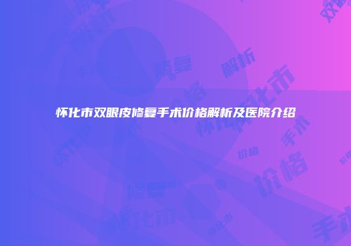 怀化市双眼皮修复手术价格解析及医院介绍