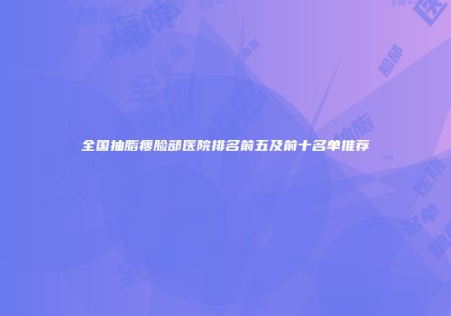全国抽脂瘦脸部医院排名前五及前十名单推荐