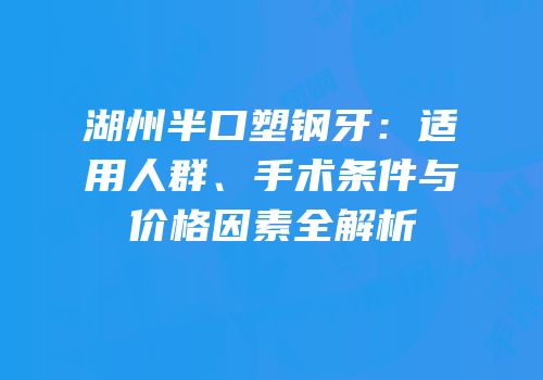 湖州半口塑钢牙：适用人群、手术条件与价格因素全解析