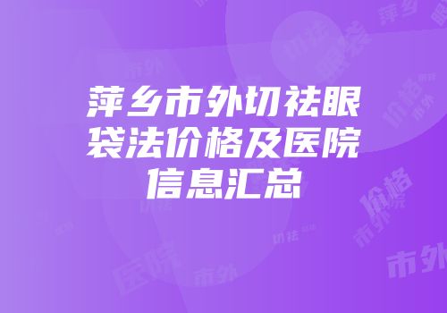 萍乡市外切祛眼袋法价格及医院信息汇总