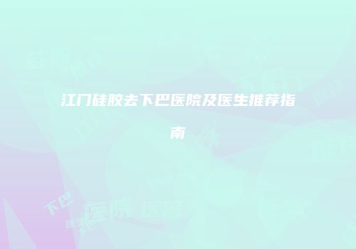江门硅胶去下巴医院及医生推荐指南