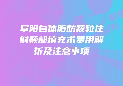 阜阳自体脂肪颗粒注射颞部填充术费用解析及注意事项