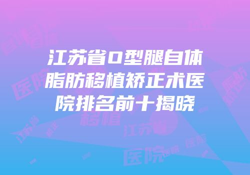 江苏省O型腿自体脂肪移植矫正术医院排名前十揭晓