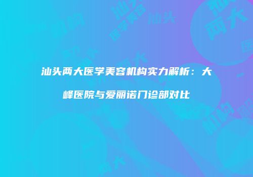 汕头两大医学美容机构实力解析：大峰医院与爱丽诺门诊部对比