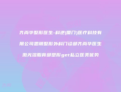 齐尚华整形医生-科逆(厦门)医疗科技有限公司思明整形外科门诊部齐尚华医生激光溶脂背部塑形get私立医美优势