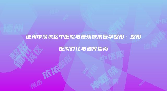 德州市陵城区中医院与德州依依医学整形：整形医院对比与选择指南