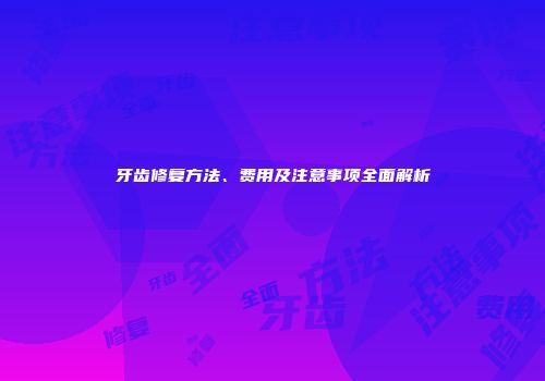 牙齿修复方法、费用及注意事项全面解析