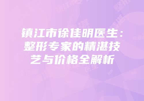 镇江市徐佳明医生：整形专家的精湛技艺与价格全解析