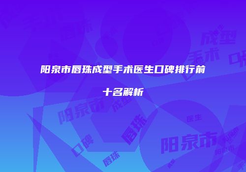 阳泉市唇珠成型手术医生口碑排行前十名解析