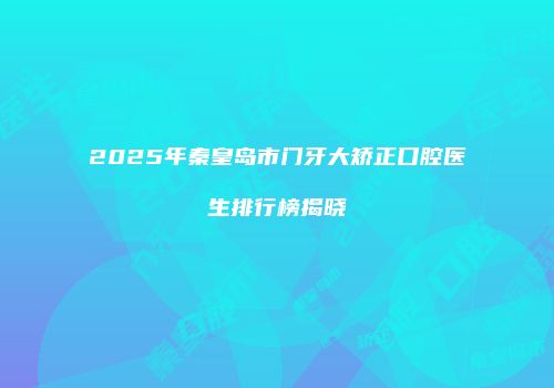 2025年秦皇岛市门牙大矫正口腔医生排行榜揭晓