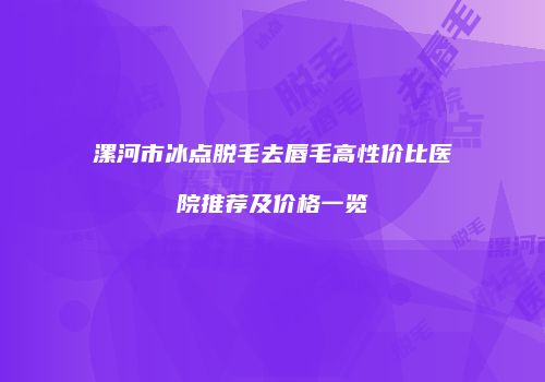 漯河市冰点脱毛去唇毛高性价比医院推荐及价格一览