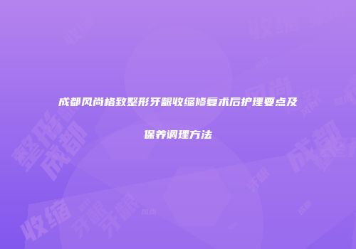成都风尚格致整形牙龈收缩修复术后护理要点及保养调理方法