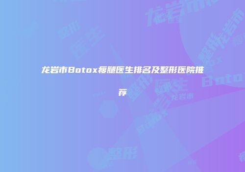 龙岩市Botox瘦腿医生排名及整形医院推荐