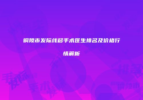 铜陵市发际线移手术医生排名及价格行情解析