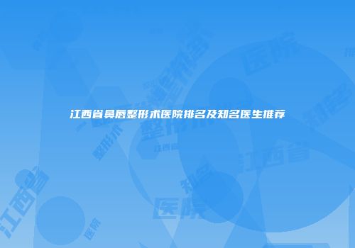 江西省鼻唇整形术医院排名及知名医生推荐