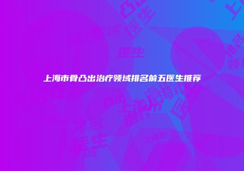 上海市骨凸出治疗领域排名前五医生推荐