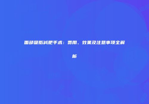 面部吸脂减肥手术：费用、效果及注意事项全解析