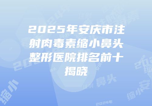 2025年安庆市注射肉毒素缩小鼻头整形医院排名前十揭晓