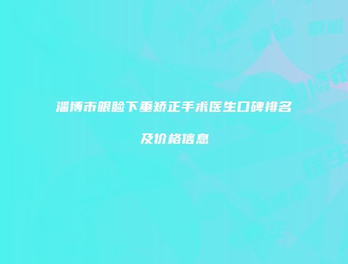 淄博市眼睑下垂矫正手术医生口碑排名及价格信息