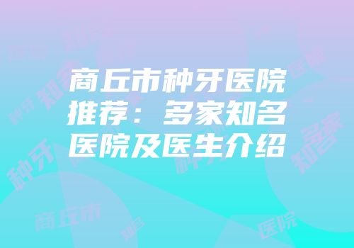 商丘市种牙医院推荐：多家知名医院及医生介绍