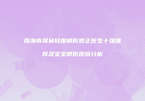 珠海市耳朵轻度畸形矫正医生十强推荐及宝宝畸形原因分析