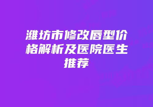 潍坊市修改唇型价格解析及医院医生推荐