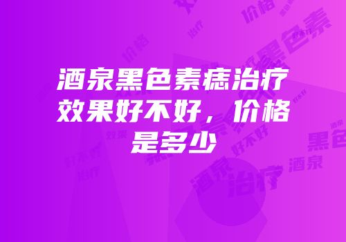酒泉黑色素痣治疗效果好不好，价格是多少