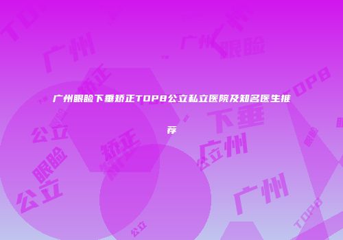 广州眼睑下垂矫正TOP8公立私立医院及知名医生推荐