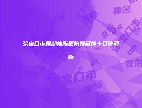 张家口市眼部抽脂医院排名前十口碑解析