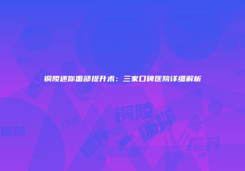 铜陵迷你面部提升术：三家口碑医院详细解析