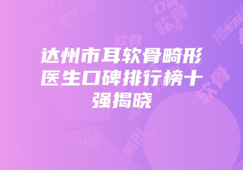 达州市耳软骨畸形医生口碑排行榜十强揭晓
