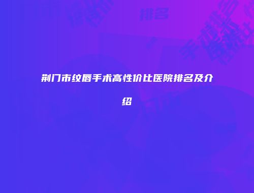 荆门市纹唇手术高性价比医院排名及介绍