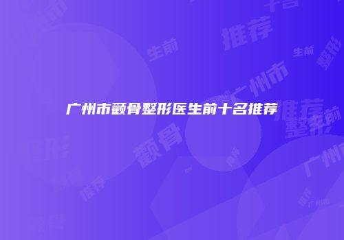 广州市颧骨整形医生前十名推荐