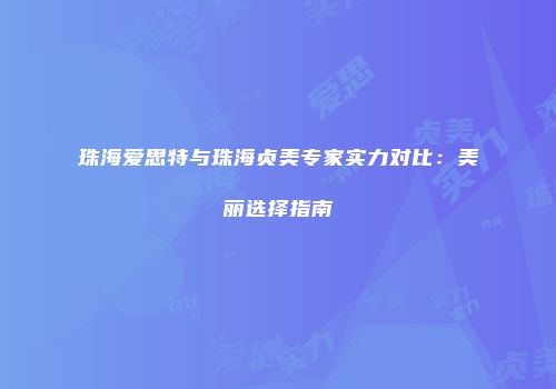珠海爱思特与珠海贞美专家实力对比：美丽选择指南