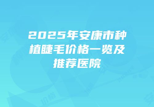 2025年安康市种植睫毛价格一览及推荐医院