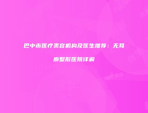 巴中市医疗美容机构及医生推荐：无耳廓整形医院详解